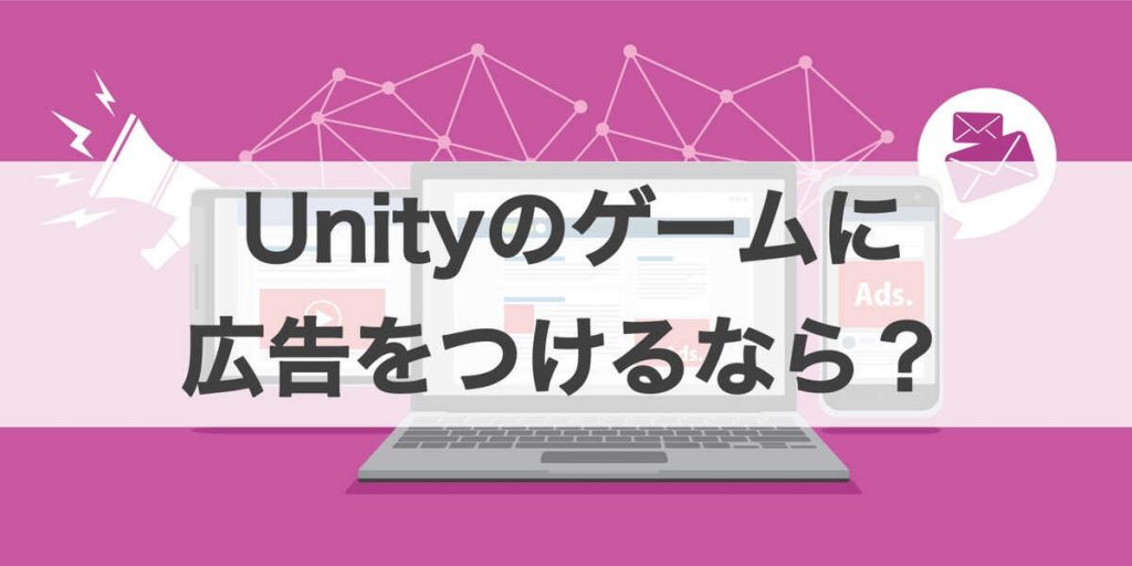 Unityのゲームに広告を付けるなら？Unity公式の広告プラットフォーム「Unity Ads」を解説！